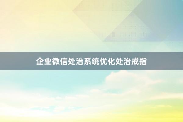 企业微信处治系统优化处治戒指