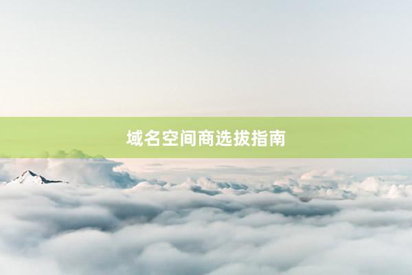 域名空间商选拔指南