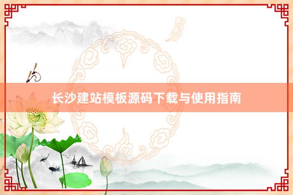 长沙建站模板源码下载与使用指南