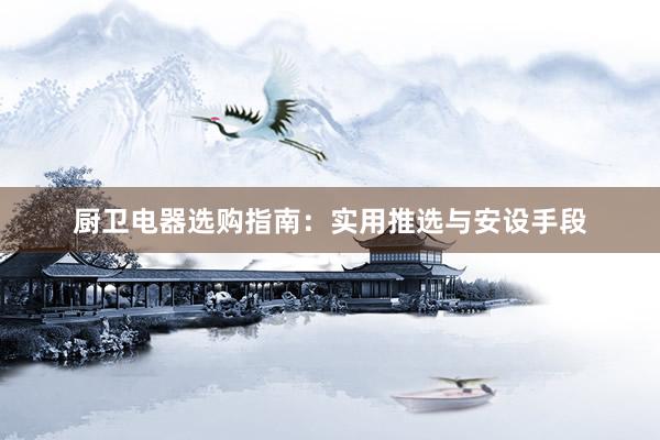 厨卫电器选购指南：实用推选与安设手段