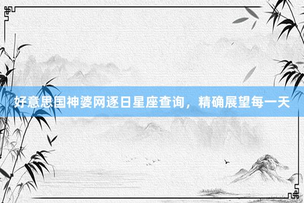 好意思国神婆网逐日星座查询，精确展望每一天