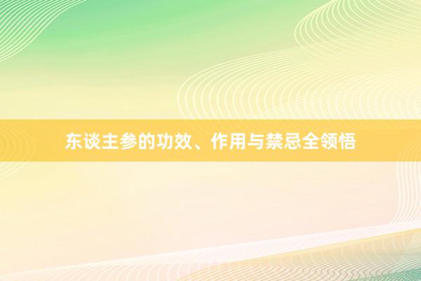 东谈主参的功效、作用与禁忌全领悟