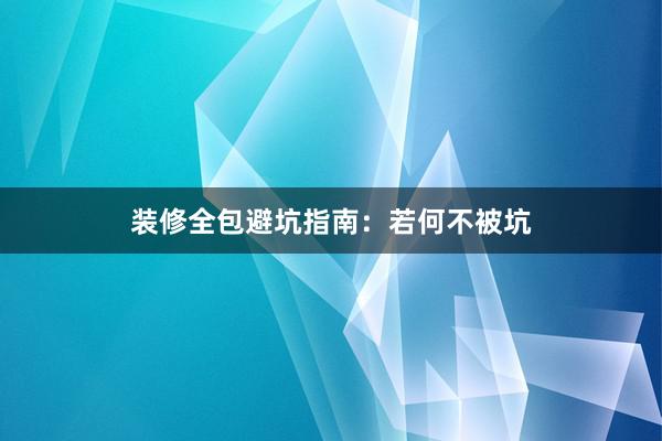 装修全包避坑指南：若何不被坑