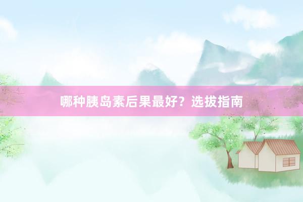 哪种胰岛素后果最好？选拔指南
