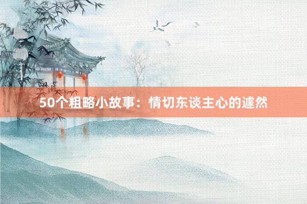 50个粗略小故事：情切东谈主心的遽然