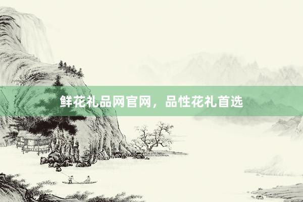 鲜花礼品网官网，品性花礼首选